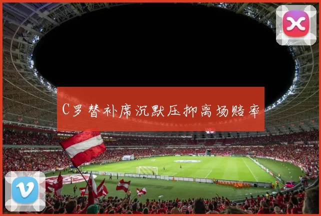 C罗替补席沉默压抑离场赔率