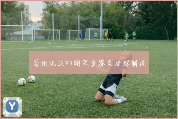 哥伦比亚vs刚果金赛前进球解读