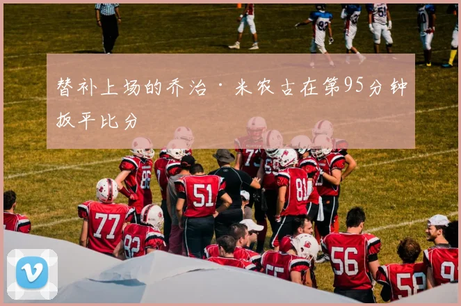 替补上场的乔治·米农古在第95分钟扳平比分