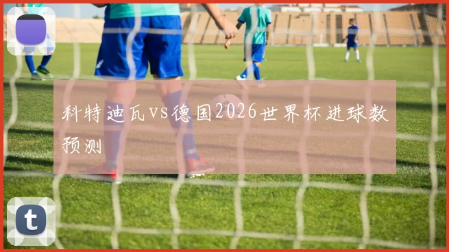 科特迪瓦vs德国2026世界杯进球数预测