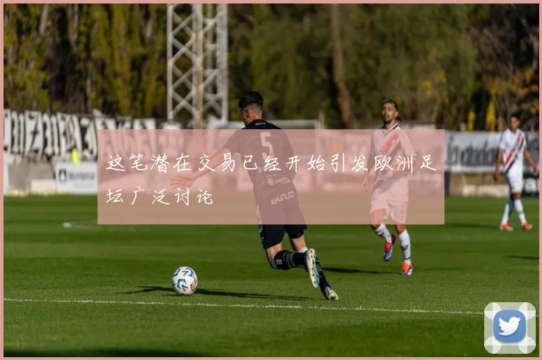这笔潜在交易已经开始引发欧洲足坛广泛讨论