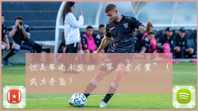 但美军尚未发动“第三套方案”（武力夺岛）