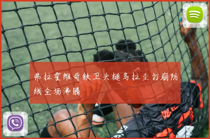 弗拉霍维奇铁卫头槌乌拉圭打崩防线全场沸腾