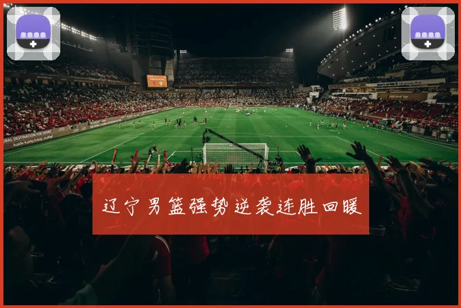 辽宁男篮强势逆袭连胜回暖