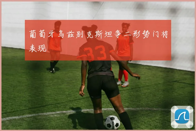 葡萄牙乌兹别克斯坦争二形势门将表现
