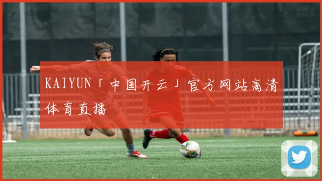 KAIYUN「中国开云」官方网站高清体育直播