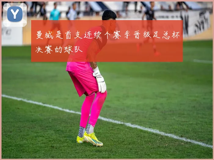 曼城是首支连续个赛季晋级足总杯决赛的球队