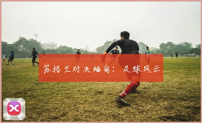 苏格兰对决缅甸：足球风云