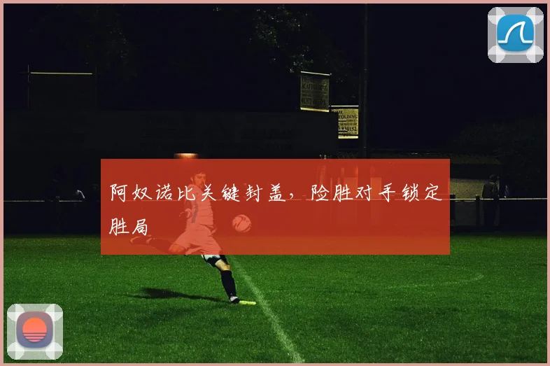 阿奴诺比关键封盖，险胜对手锁定胜局
