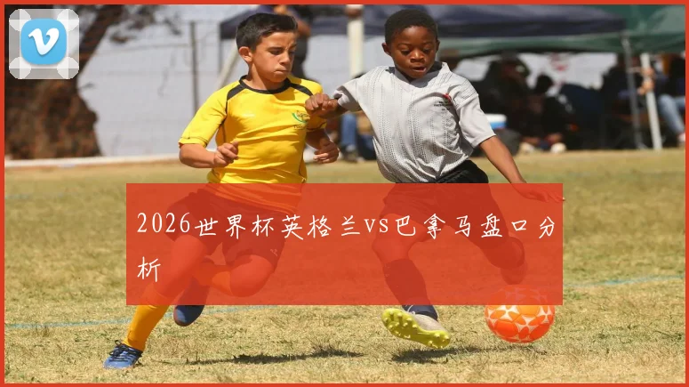 2026世界杯英格兰vs巴拿马盘口分析