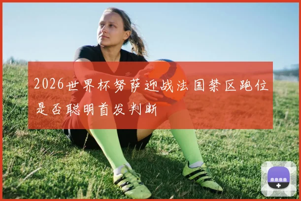 2026世界杯努萨迎战法国禁区跑位是否聪明首发判断