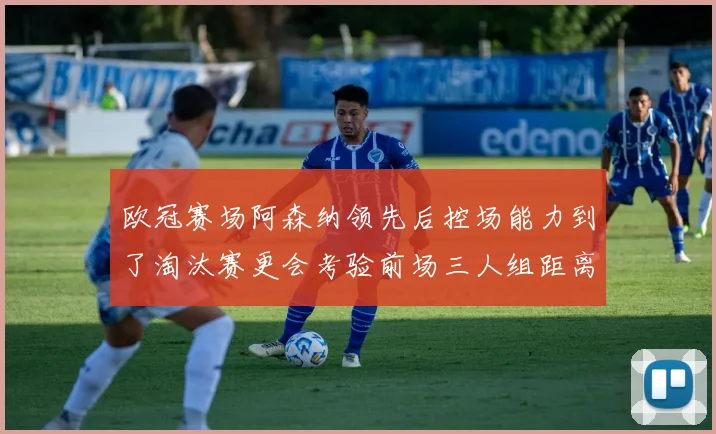 欧冠赛场阿森纳领先后控场能力到了淘汰赛更会考验前场三人组距离
