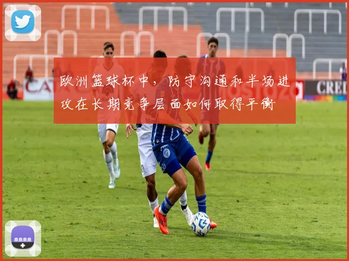 欧洲篮球杯中,防守沟通和半场进攻在长期竞争层面如何取得平衡