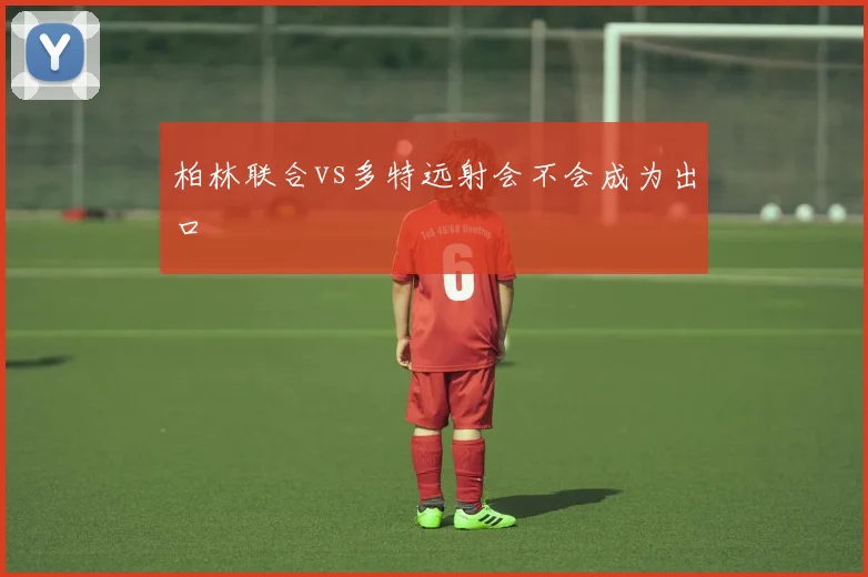 柏林联合vs多特远射会不会成为出口