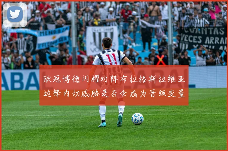 欧冠博德闪耀对阵布拉格斯拉维亚边锋内切威胁是否会成为晋级变量