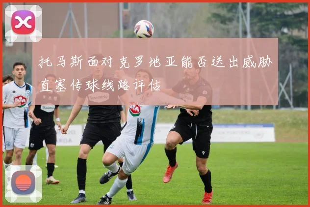 托马斯面对克罗地亚能否送出威胁直塞传球线路评估