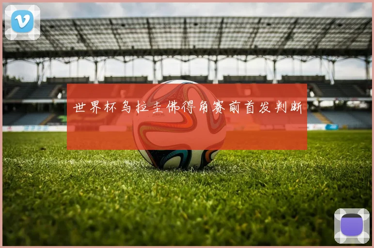 世界杯乌拉圭佛得角赛前首发判断