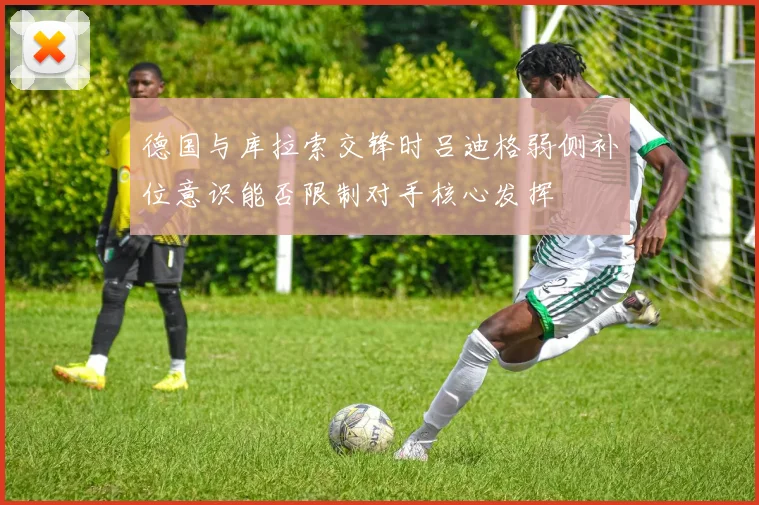 德国与库拉索交锋时吕迪格弱侧补位意识能否限制对手核心发挥