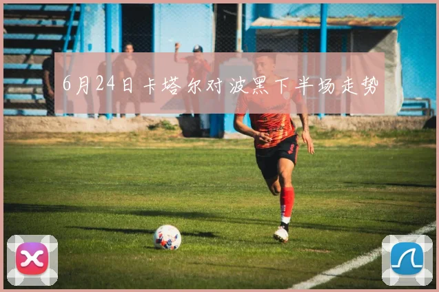 6月24日卡塔尔对波黑下半场走势