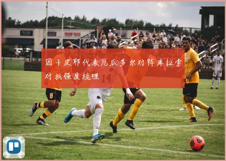 因卡皮耶代表厄瓜多尔对阵库拉索对抗强度梳理
