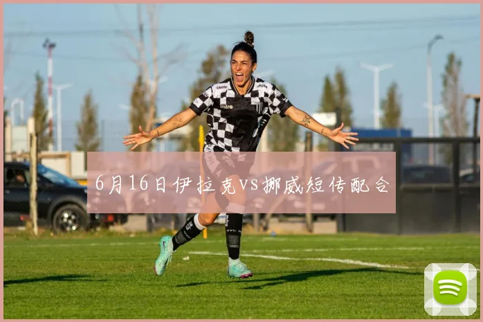 6月16日伊拉克vs挪威短传配合