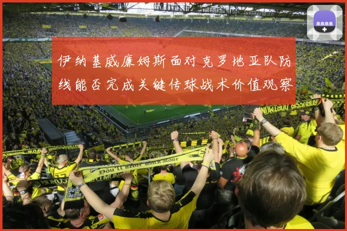 伊纳基威廉姆斯面对克罗地亚队防线能否完成关键传球战术价值观察