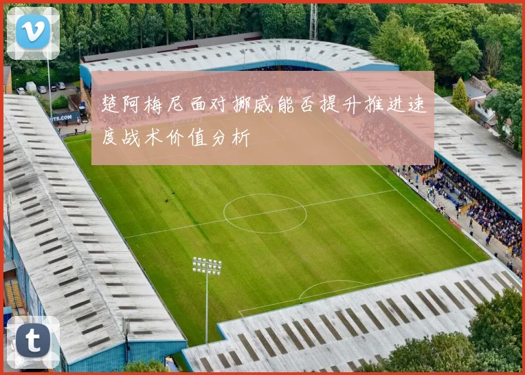 楚阿梅尼面对挪威能否提升推进速度战术价值分析
