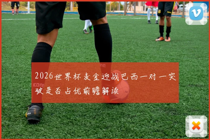 2026世界杯麦金迎战巴西一对一突破是否占优前瞻解读