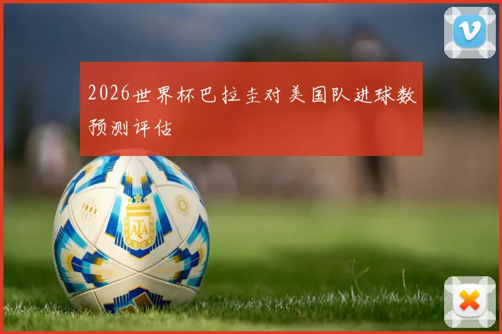 2026世界杯巴拉圭对美国队进球数预测评估