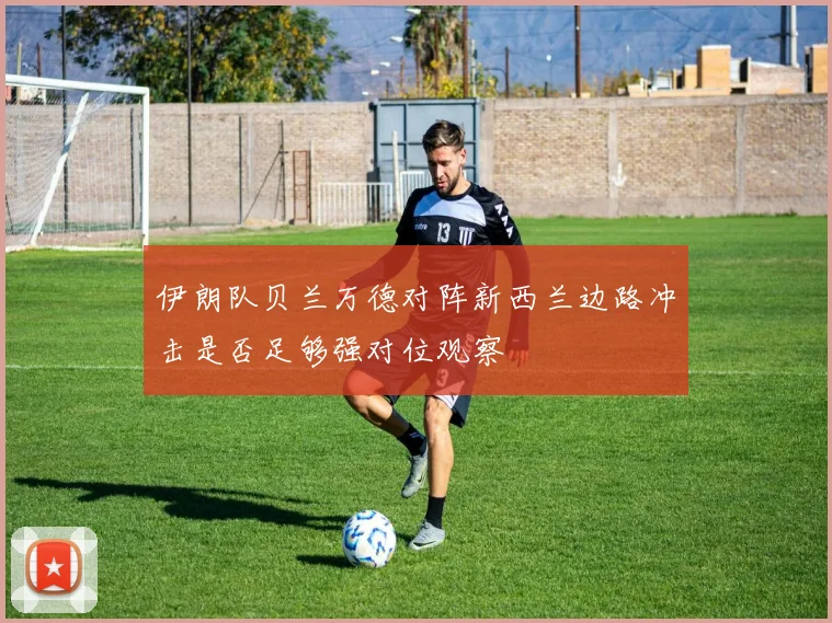 伊朗队贝兰万德对阵新西兰边路冲击是否足够强对位观察
