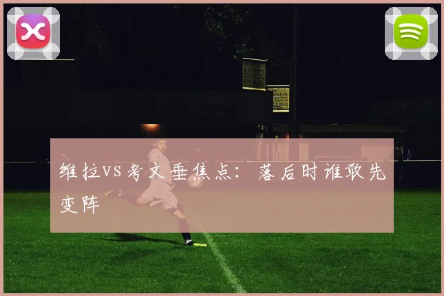 维拉vs考文垂焦点：落后时谁敢先变阵
