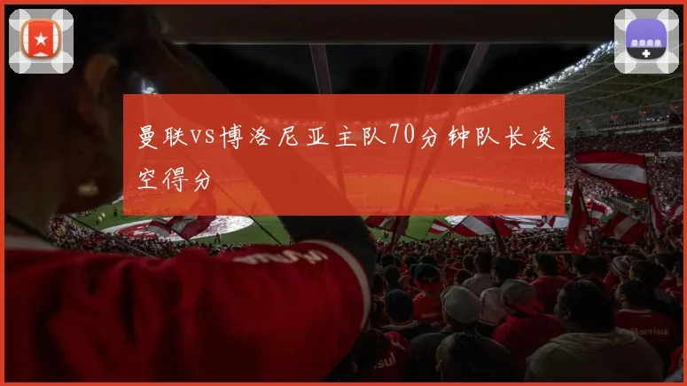 曼联vs博洛尼亚主队70分钟队长凌空得分