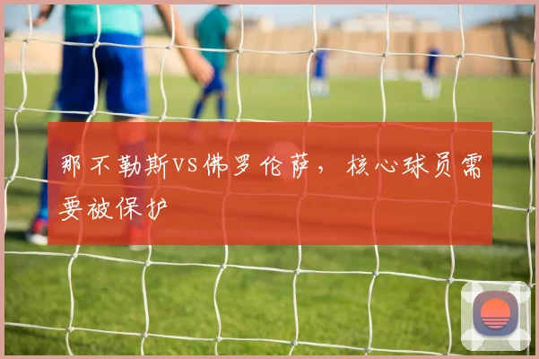 那不勒斯vs佛罗伦萨,核心球员需要被保护