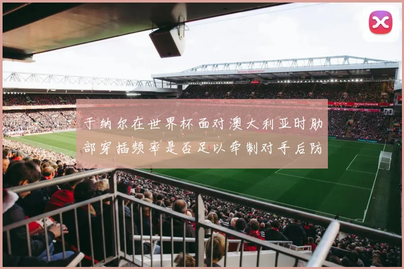 于纳尔在世界杯面对澳大利亚时肋部穿插频率是否足以牵制对手后防