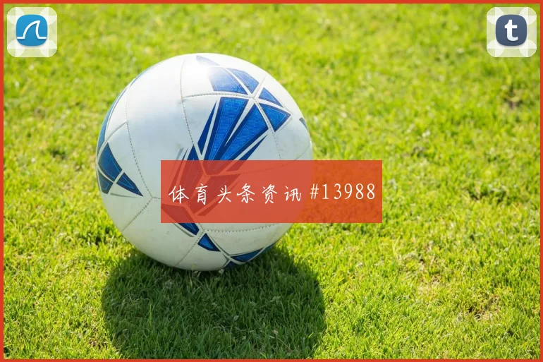 莱尔马面对乌兹别克斯坦能否掌控攻防转换首发悬念解读