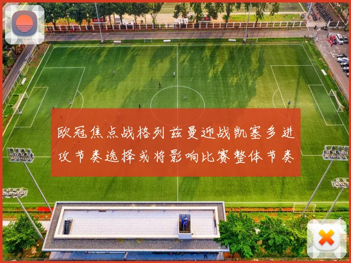欧冠焦点战格列兹曼迎战凯塞多进攻节奏选择或将影响比赛整体节奏