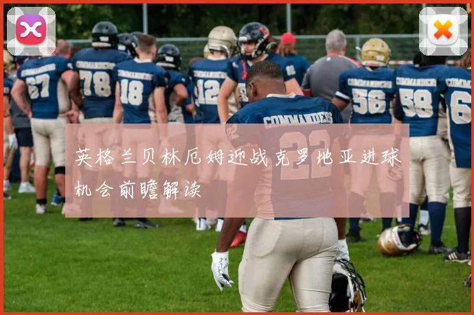 英格兰贝林厄姆迎战克罗地亚进球机会前瞻解读