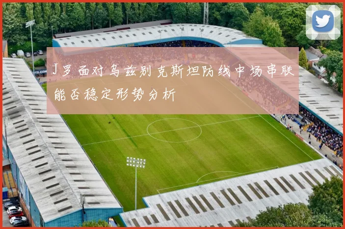 J罗面对乌兹别克斯坦防线中场串联能否稳定形势分析