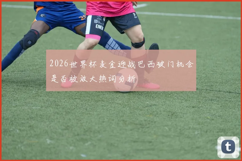 2026世界杯麦金迎战巴西破门机会是否被放大热词分析