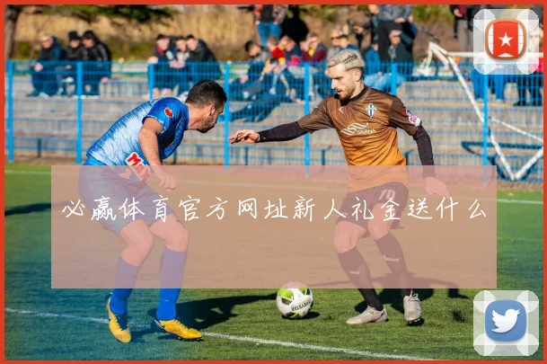 必赢体育官方网址新人礼金送什么