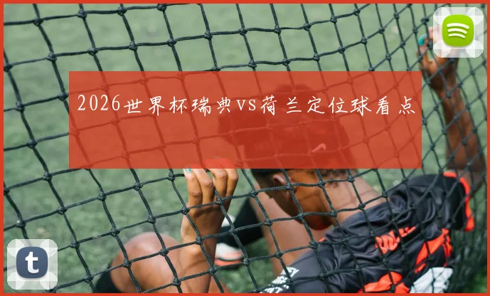 2026世界杯瑞典vs荷兰定位球看点