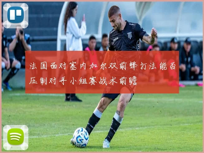 法国面对塞内加尔双前锋打法能否压制对手小组赛战术前瞻