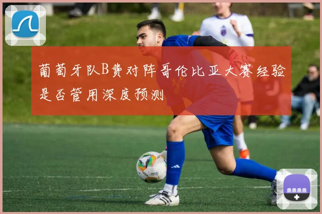 葡萄牙队B费对阵哥伦比亚大赛经验是否管用深度预测