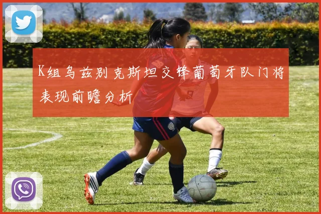 K组乌兹别克斯坦交锋葡萄牙队门将表现前瞻分析