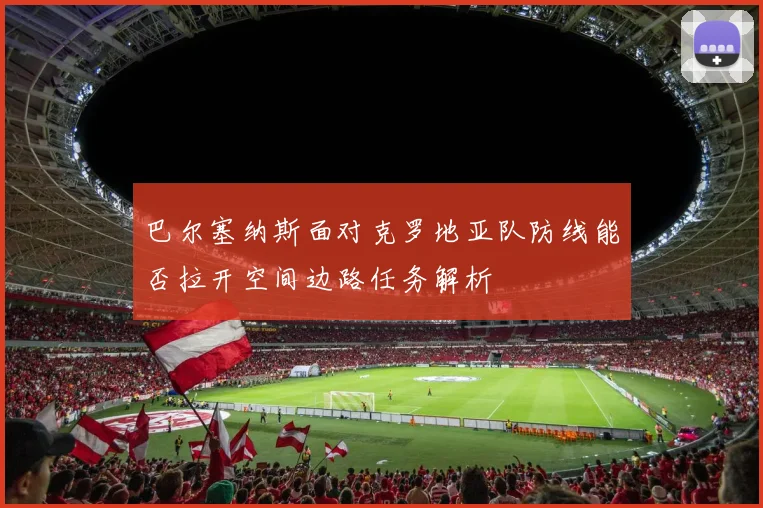 巴尔塞纳斯面对克罗地亚队防线能否拉开空间边路任务解析