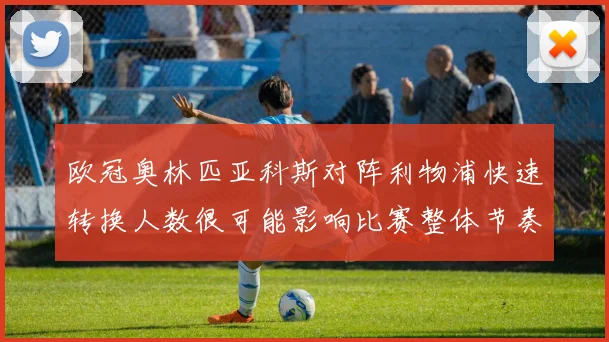 欧冠奥林匹亚科斯对阵利物浦快速转换人数很可能影响比赛整体节奏