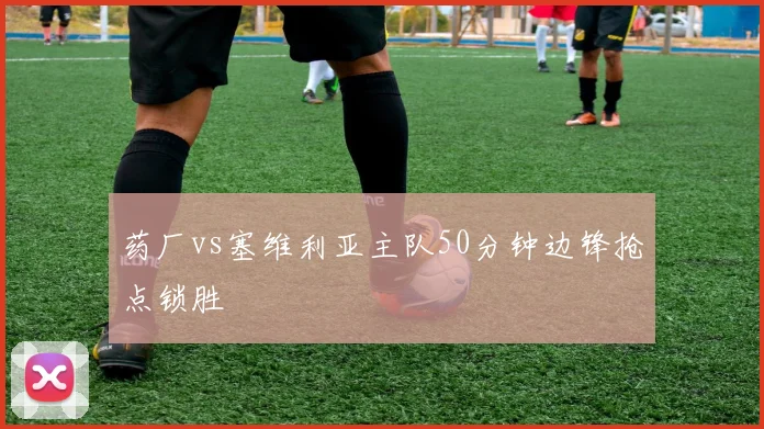 药厂vs塞维利亚主队50分钟边锋抢点锁胜
