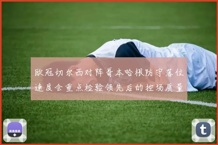欧冠切尔西对阵哥本哈根防守落位速度会重点检验领先后的控场质量