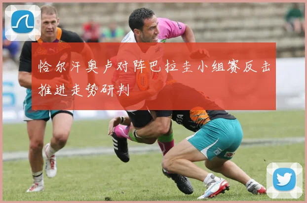 恰尔汗奥卢对阵巴拉圭小组赛反击推进走势研判