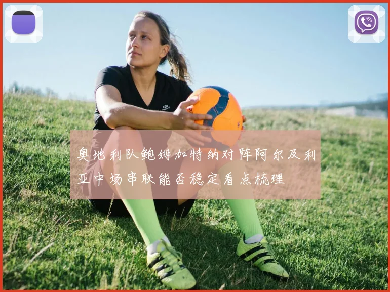 奥地利队鲍姆加特纳对阵阿尔及利亚中场串联能否稳定看点梳理